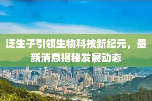 泛生子引领生物科技新纪元，最新消息揭秘发展动态
