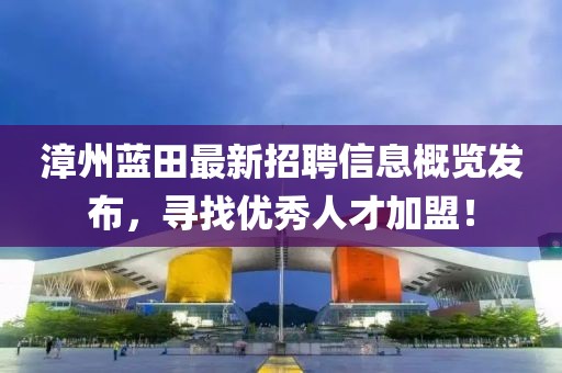 漳州蓝田最新招聘信息概览发布，寻找优秀人才加盟！