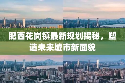 肥西花岗镇最新规划揭秘，塑造未来城市新面貌