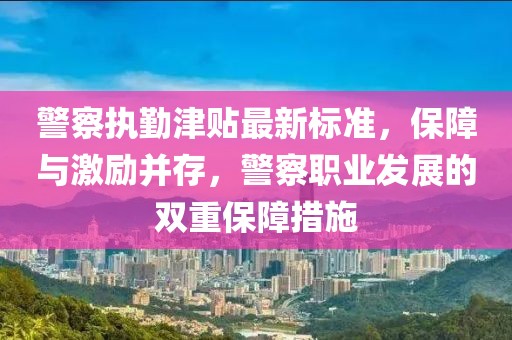 警察执勤津贴最新标准，保障与激励并存，警察职业发展的双重保障措施