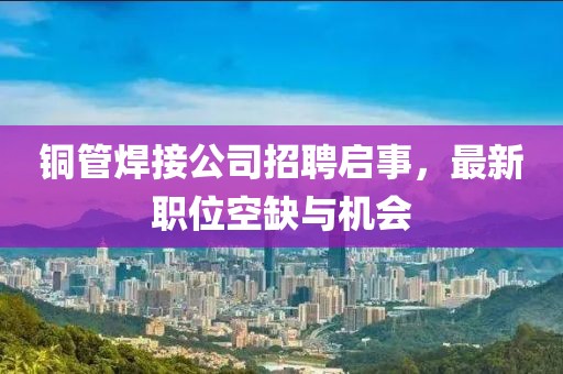 铜管焊接公司招聘启事，最新职位空缺与机会