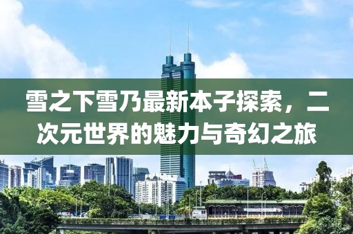 雪之下雪乃最新本子探索，二次元世界的魅力与奇幻之旅