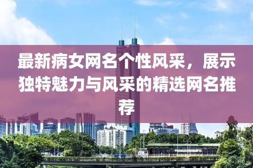 最新病女网名个性风采，展示独特魅力与风采的精选网名推荐