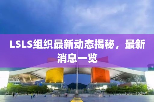 LSLS组织最新动态揭秘，最新消息一览