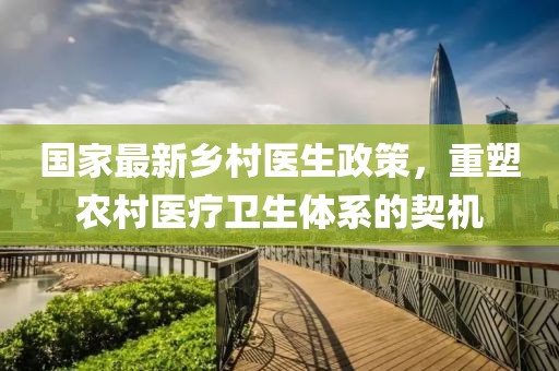 国家最新乡村医生政策，重塑农村医疗卫生体系的契机