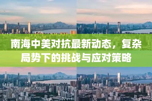 南海中美对抗最新动态，复杂局势下的挑战与应对策略