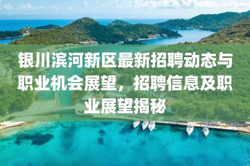 银川滨河新区最新招聘动态与职业机会展望，招聘信息及职业展望揭秘