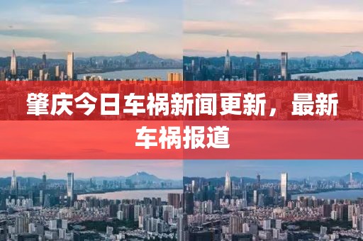肇庆今日车祸新闻更新，最新车祸报道