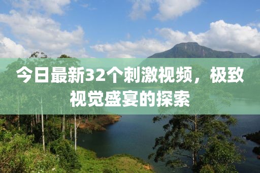 今日最新32个刺激视频，极致视觉盛宴的探索
