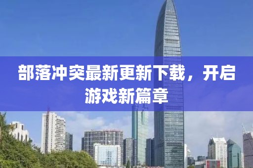 部落冲突最新更新下载，开启游戏新篇章