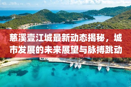 慈溪壹江城最新动态揭秘，城市发展的未来展望与脉搏跳动
