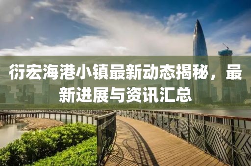 衍宏海港小镇最新动态揭秘，最新进展与资讯汇总