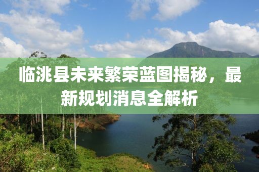 临洮县未来繁荣蓝图揭秘，最新规划消息全解析