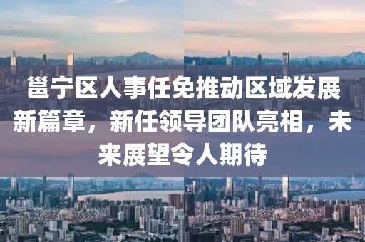 邕宁区人事任免推动区域发展新篇章，新任领导团队亮相，未来展望令人期待