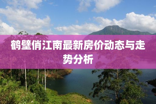 鹤壁俏江南最新房价动态与走势分析