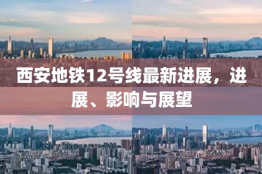西安地铁12号线最新进展，进展、影响与展望