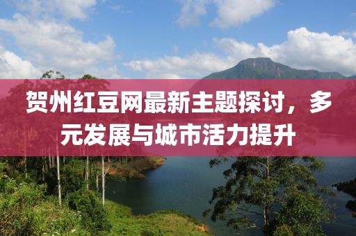 贺州红豆网最新主题探讨，多元发展与城市活力提升