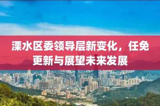 溧水区委领导层新变化，任免更新与展望未来发展