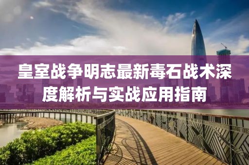 皇室战争明志最新毒石战术深度解析与实战应用指南
