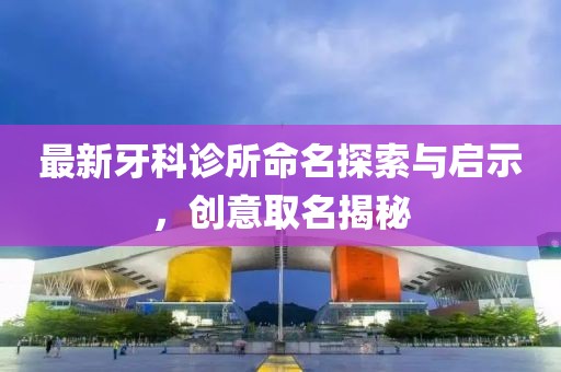 最新牙科诊所命名探索与启示，创意取名揭秘