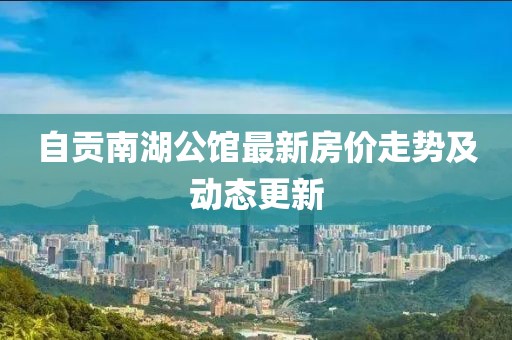 自贡南湖公馆最新房价走势及动态更新