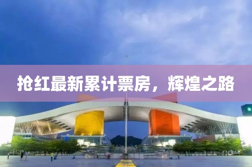 抢红最新累计票房，辉煌之路