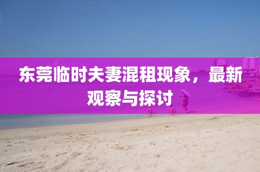 东莞临时夫妻混租现象，最新观察与探讨