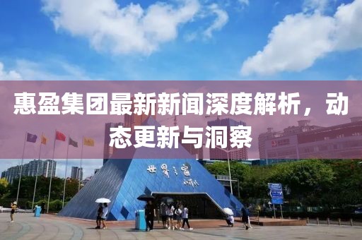 惠盈集团最新新闻深度解析，动态更新与洞察