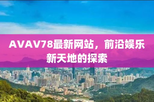 AVAV78最新网站，前沿娱乐新天地的探索