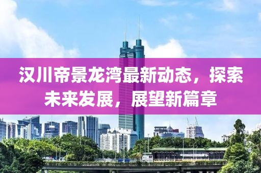 汉川帝景龙湾最新动态，探索未来发展，展望新篇章