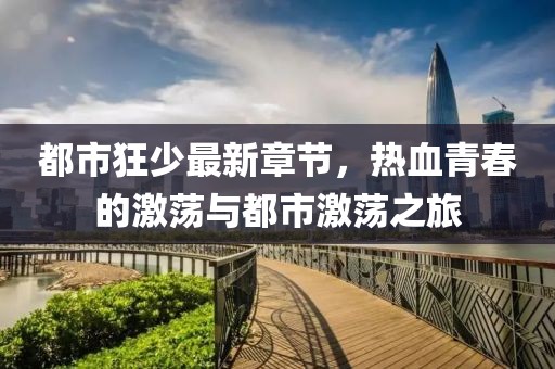 都市狂少最新章节，热血青春的激荡与都市激荡之旅