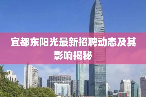 宜都东阳光最新招聘动态及其影响揭秘
