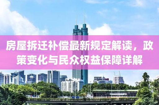 房屋拆迁补偿最新规定解读，政策变化与民众权益保障详解