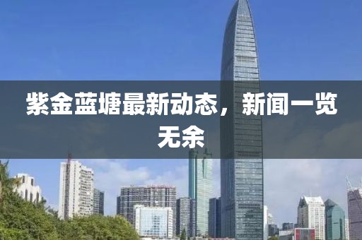 紫金蓝塘最新动态，新闻一览无余