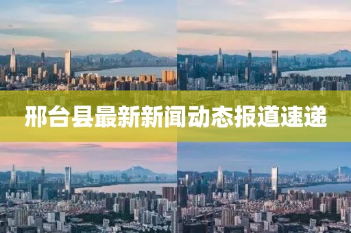 邢台县最新新闻动态报道速递