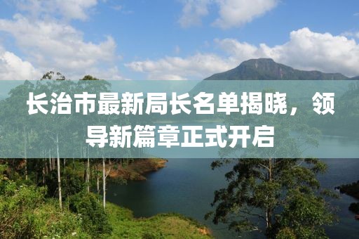 长治市最新局长名单揭晓，领导新篇章正式开启