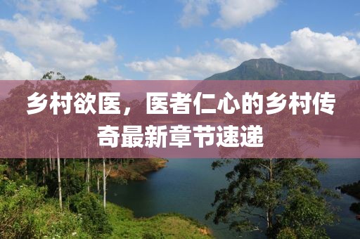 乡村欲医，医者仁心的乡村传奇最新章节速递