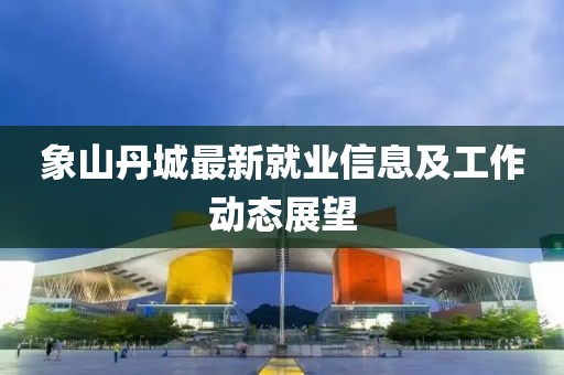 象山丹城最新就业信息及工作动态展望