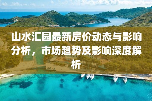 山水汇园最新房价动态与影响分析，市场趋势及影响深度解析
