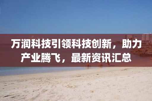 万润科技引领科技创新，助力产业腾飞，最新资讯汇总