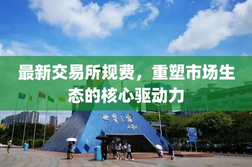 最新交易所规费，重塑市场生态的核心驱动力