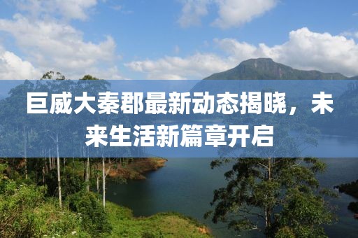 巨威大秦郡最新动态揭晓，未来生活新篇章开启