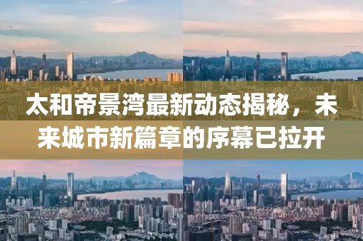 太和帝景湾最新动态揭秘，未来城市新篇章的序幕已拉开