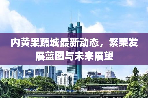 内黄果蔬城最新动态，繁荣发展蓝图与未来展望