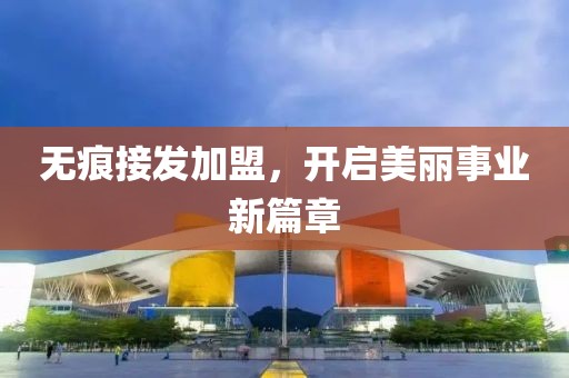 无痕接发加盟，开启美丽事业新篇章