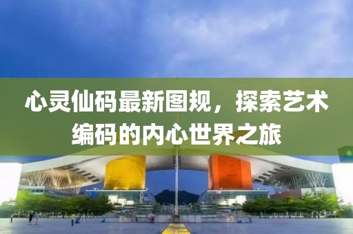 心灵仙码最新图规，探索艺术编码的内心世界之旅