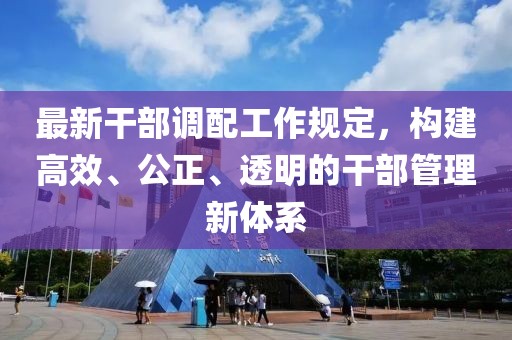 最新干部调配工作规定，构建高效、公正、透明的干部管理新体系