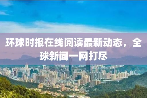 环球时报在线阅读最新动态，全球新闻一网打尽