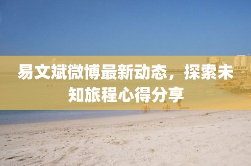 易文斌微博最新动态，探索未知旅程心得分享