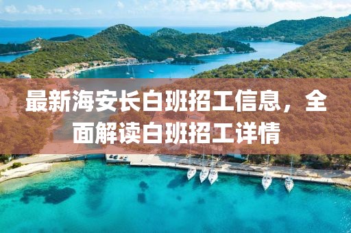 最新海安长白班招工信息，全面解读白班招工详情